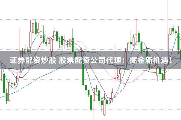 证券配资炒股 股票配资公司代理：掘金新机遇！
