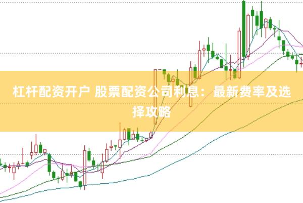 杠杆配资开户 股票配资公司利息：最新费率及选择攻略