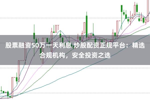 股票融资50万一天利息 炒股配资正规平台：精选合规机构，安全投资之选