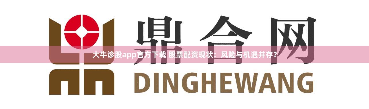 大牛诊股app官方下载 股票配资现状：风险与机遇并存？