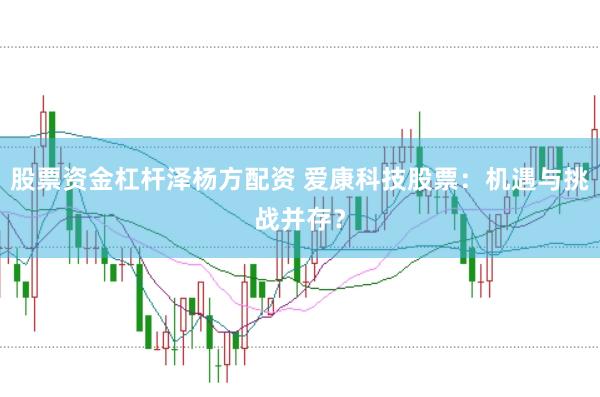 股票资金杠杆泽杨方配资 爱康科技股票：机遇与挑战并存？