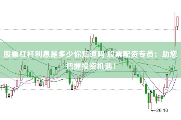 股票杠杆利息是多少你知道吗 股票配资专员：助您把握投资机遇！