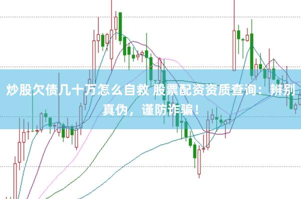 炒股欠债几十万怎么自救 股票配资资质查询：辨别真伪，谨防诈骗！