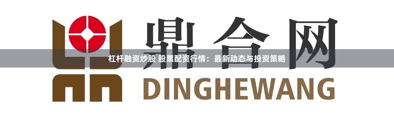 杠杆融资炒股 股票配资行情：最新动态与投资策略