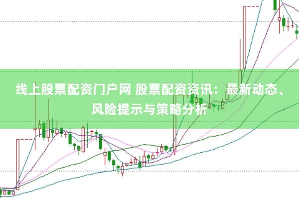 线上股票配资门户网 股票配资资讯：最新动态、风险提示与策略分析