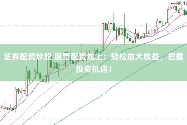 证券配资炒股 股票配资线上：轻松放大收益，把握投资机遇！