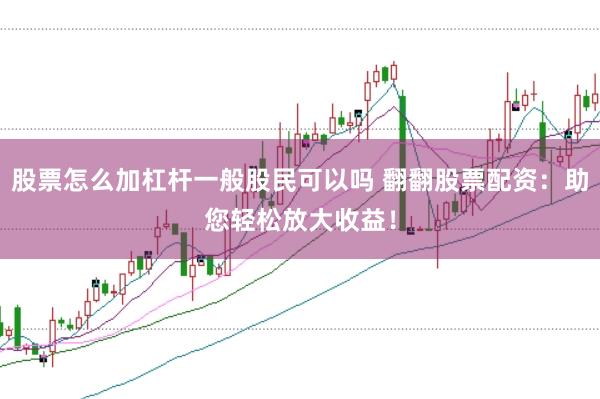 股票怎么加杠杆一般股民可以吗 翻翻股票配资：助您轻松放大收益！