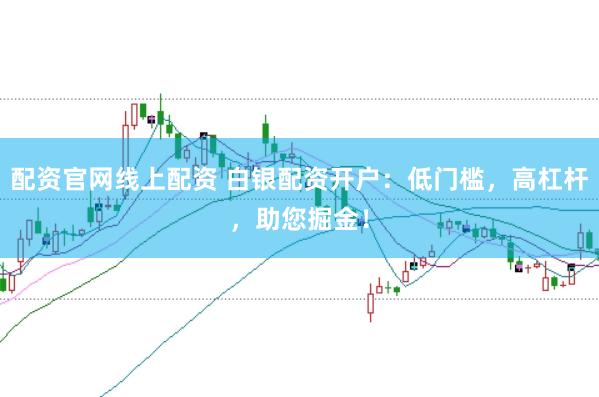 配资官网线上配资 白银配资开户：低门槛，高杠杆，助您掘金！
