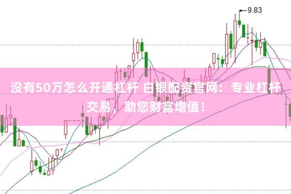 没有50万怎么开通杠杆 白银配资官网：专业杠杆交易，助您财富增值！