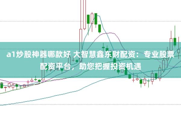 a1炒股神器哪款好 大智慧鑫东财配资：专业股票配资平台，助您把握投资机遇