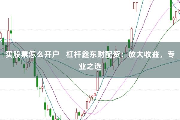 买股票怎么开户   杠杆鑫东财配资：放大收益，专业之选