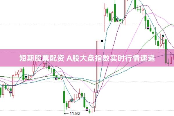 短期股票配资 A股大盘指数实时行情速递