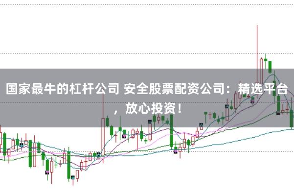 国家最牛的杠杆公司 安全股票配资公司：精选平台，放心投资！