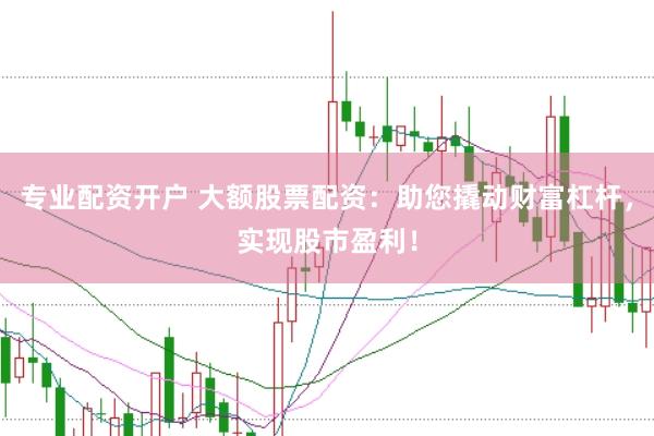 专业配资开户 大额股票配资：助您撬动财富杠杆，实现股市盈利！