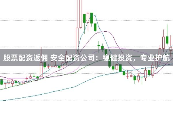 股票配资返佣 安全配资公司：稳健投资，专业护航