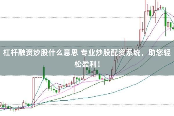 杠杆融资炒股什么意思 专业炒股配资系统，助您轻松盈利！