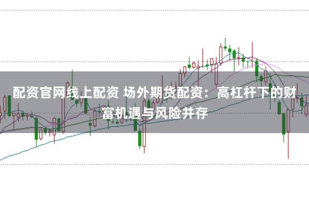 配资官网线上配资 场外期货配资：高杠杆下的财富机遇与风险并存
