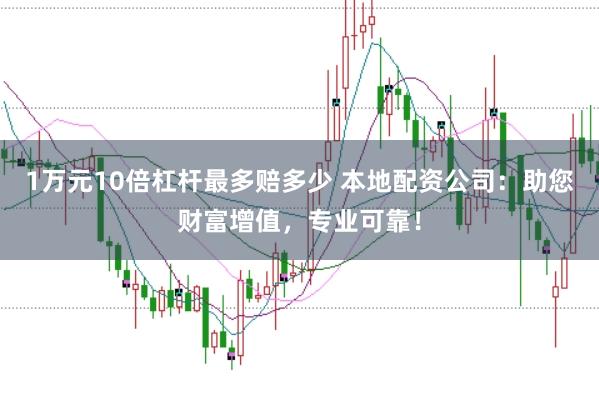 1万元10倍杠杆最多赔多少 本地配资公司：助您财富增值，专业可靠！
