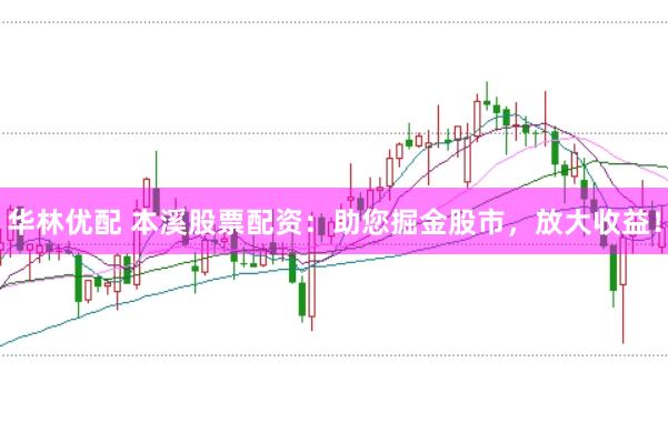 华林优配 本溪股票配资：助您掘金股市，放大收益！