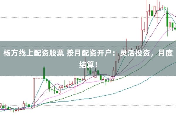 杨方线上配资股票 按月配资开户：灵活投资，月度结算！