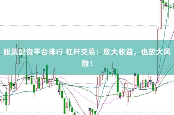 股票配资平台排行 杠杆交易：放大收益，也放大风险！