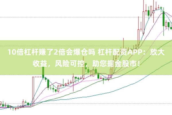 10倍杠杆赚了2倍会爆仓吗 杠杆配资APP：放大收益，风险可控，助您掘金股市！