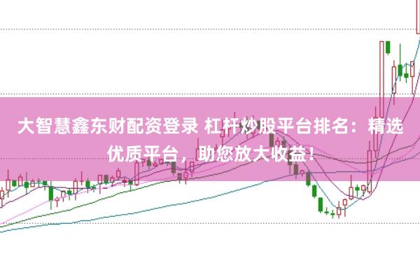 大智慧鑫东财配资登录 杠杆炒股平台排名：精选优质平台，助您放大收益！