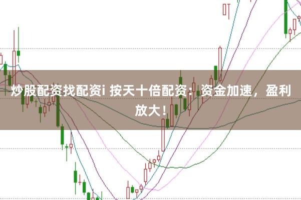 炒股配资找配资i 按天十倍配资：资金加速，盈利放大！