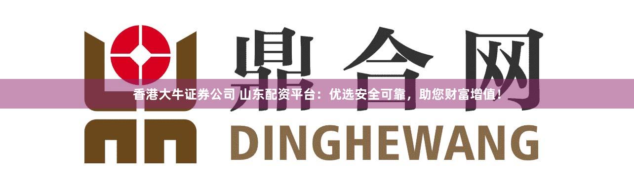 香港大牛证券公司 山东配资平台:优选安全可靠,助您财富增值!