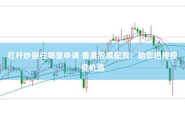 杠杆炒股在哪里申请 香港股票配资：助您把握投资机遇