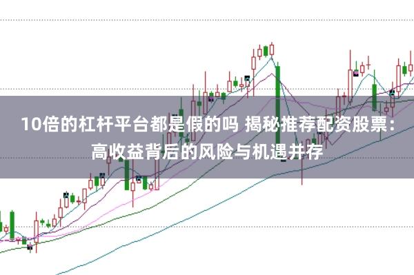 10倍的杠杆平台都是假的吗 揭秘推荐配资股票：高收益背后的风险与机遇并存