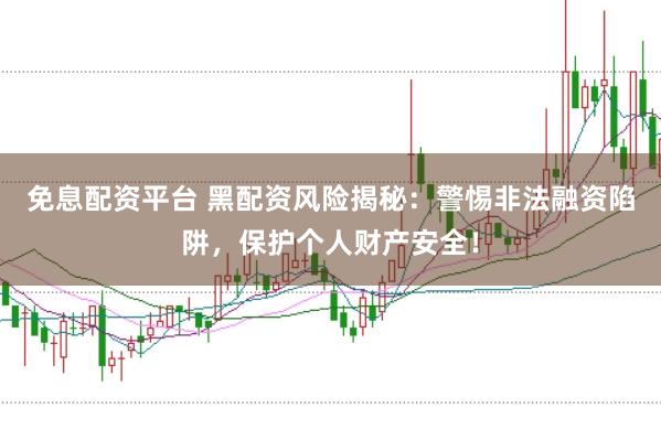 免息配资平台 黑配资风险揭秘：警惕非法融资陷阱，保护个人财产安全！