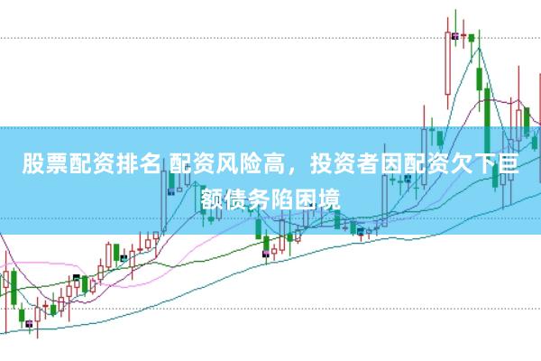 股票配资排名 配资风险高，投资者因配资欠下巨额债务陷困境
