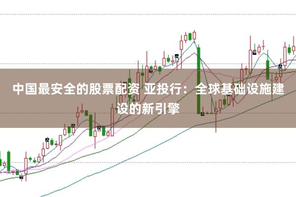 中国最安全的股票配资 亚投行：全球基础设施建设的新引擎