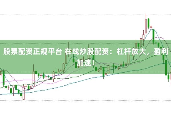 股票配资正规平台 在线炒股配资：杠杆放大，盈利加速！