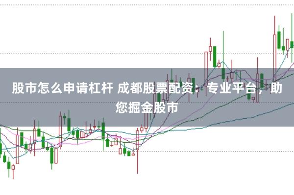 股市怎么申请杠杆 成都股票配资：专业平台，助您掘金股市