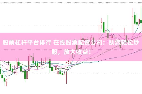 股票杠杆平台排行 在线股票配资公司：助您轻松炒股，放大收益！