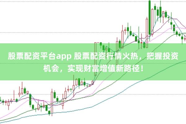 股票配资平台app 股票配资行情火热，把握投资机会，实现财富增值新路径！