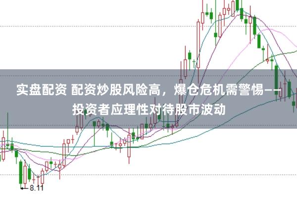 实盘配资 配资炒股风险高，爆仓危机需警惕——投资者应理性对待股市波动