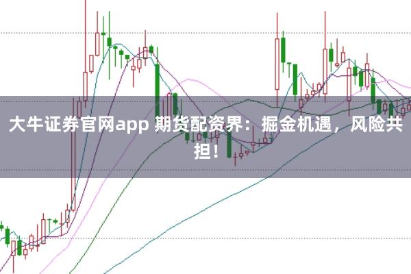 大牛证券官网app 期货配资界：掘金机遇，风险共担！