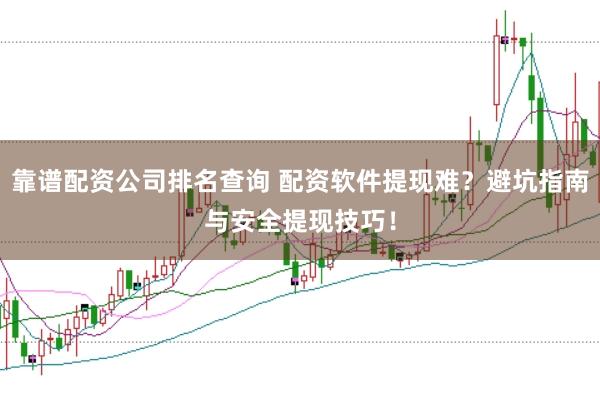 靠谱配资公司排名查询 配资软件提现难？避坑指南与安全提现技巧！