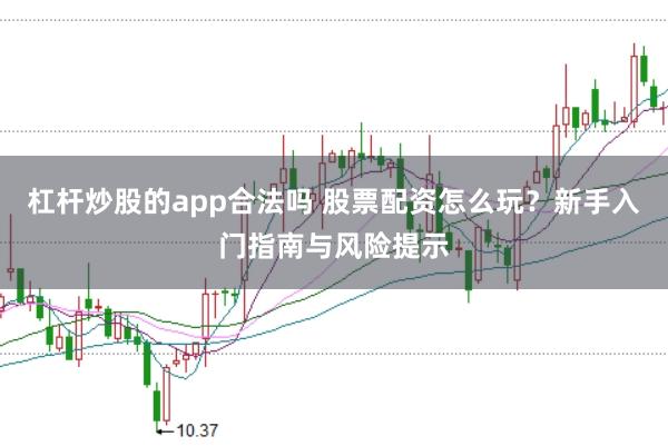 杠杆炒股的app合法吗 股票配资怎么玩？新手入门指南与风险提示