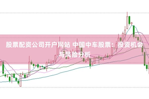 股票配资公司开户网站 中国中车股票：投资机会与风险分析