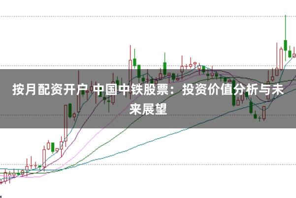 按月配资开户 中国中铁股票：投资价值分析与未来展望