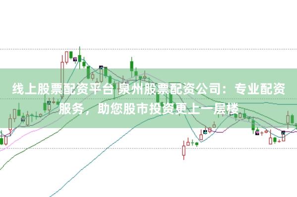 线上股票配资平台 泉州股票配资公司：专业配资服务，助您股市投资更上一层楼