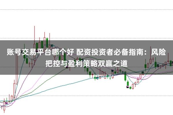 账号交易平台哪个好 配资投资者必备指南：风险把控与盈利策略双赢之道