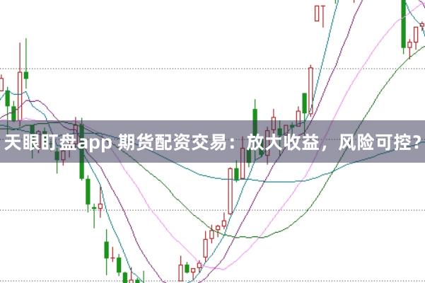 天眼盯盘app 期货配资交易：放大收益，风险可控？
