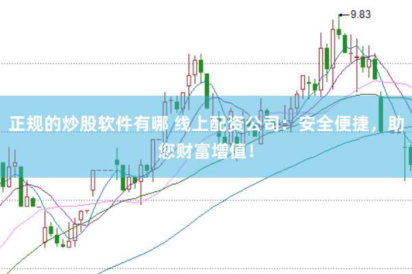 正规的炒股软件有哪 线上配资公司：安全便捷，助您财富增值！