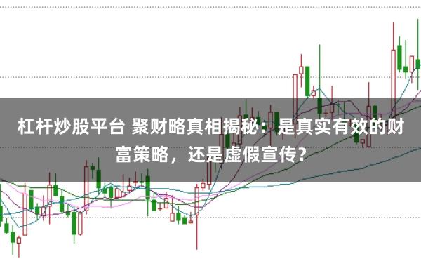 杠杆炒股平台 聚财略真相揭秘：是真实有效的财富策略，还是虚假宣传？