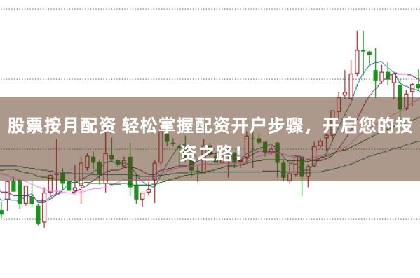 股票按月配资 轻松掌握配资开户步骤，开启您的投资之路！